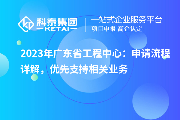 2023年廣東省工程中心：申請流程詳解，優(yōu)先支持相關(guān)業(yè)務
