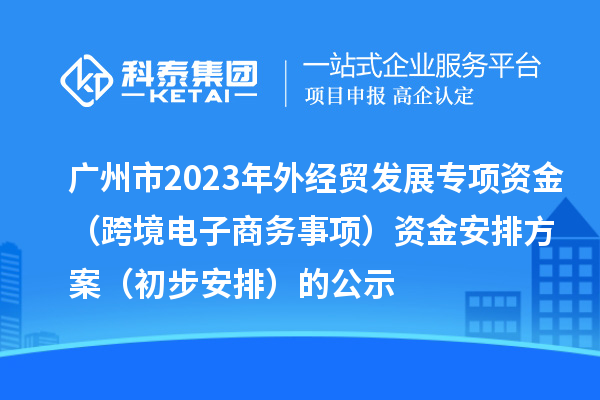 廣州市2023年外經(jīng)貿(mào)發(fā)展專項資金（跨境電子商務事項）資金安排方案（初步安排）的公示