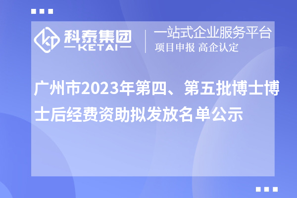 廣州市2023年第四、第五批博士博士后經(jīng)費(fèi)資助擬發(fā)放名單公示