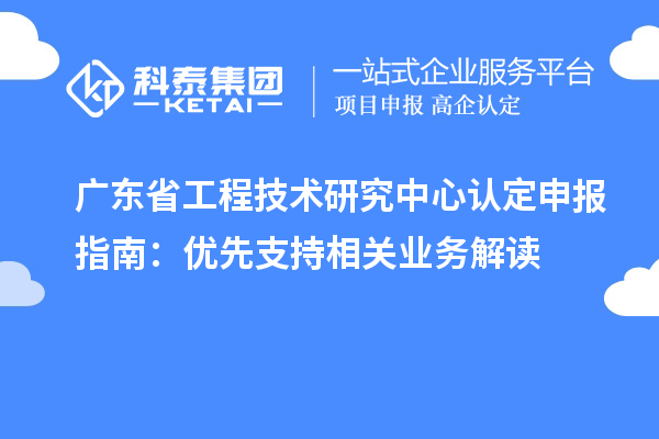 廣東<a href=http://m.donghuashan.cn/fuwu/gongchengzhongxin.html target=_blank class=infotextkey>省工程技術(shù)研究中心認(rèn)定</a>申報(bào)指南：優(yōu)先支持相關(guān)業(yè)務(wù)解讀