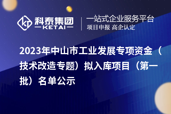2023年中山市工業(yè)發(fā)展專項(xiàng)資金（技術(shù)改造專題）擬入庫項(xiàng)目（第一批）名單公示