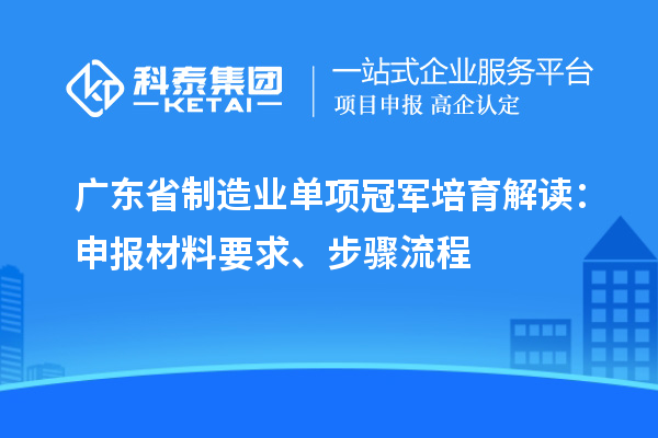 廣東省制造業(yè)單項(xiàng)冠軍培育解讀：申報(bào)材料要求、步驟流程