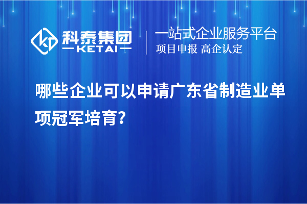 哪些企業(yè)可以申請(qǐng)廣東省制造業(yè)單項(xiàng)冠軍培育？