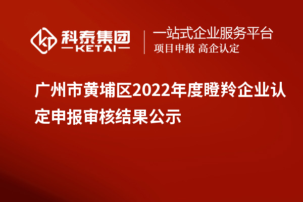 廣州市黃埔區(qū)2022年度<a href=http://m.donghuashan.cn/fuwu/dengling.html target=_blank class=infotextkey>瞪羚企業(yè)認(rèn)定</a>申報(bào)審核結(jié)果公示