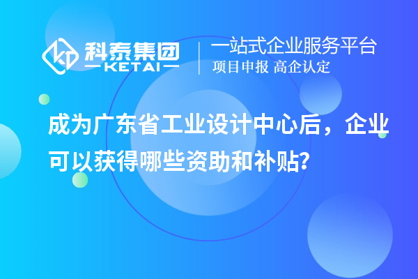 成為廣東省工業(yè)設(shè)計(jì)中心后，企業(yè)可以獲得哪些資助和補(bǔ)貼？