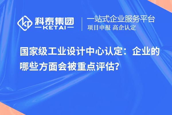 國家級工業(yè)設(shè)計中心認(rèn)定：企業(yè)的哪些方面會被重點評估？