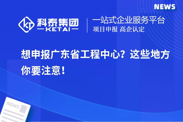 想申報(bào)廣東省工程中心？這些地方你要注意！