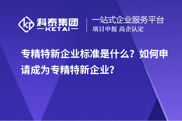專精特新企業(yè)標(biāo)準(zhǔn)是什么？如何申請成為專精特新企業(yè)？