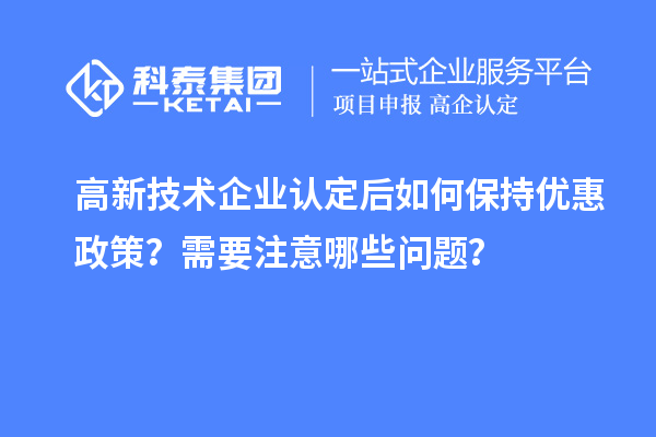 高新技術(shù)企業(yè)認定后如何保持優(yōu)惠政策？需要注意哪些問題？