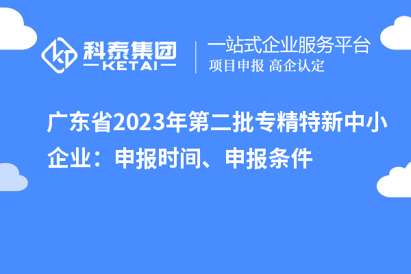 廣東省2023年第二批專精特新中小企業(yè)：申報時間、申報條件