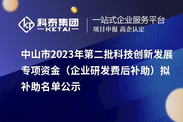 中山市2023年第二批科技創(chuàng)新發(fā)展專項資金（企業(yè)研發(fā)費(fèi)后補(bǔ)助）擬補(bǔ)助名單公示