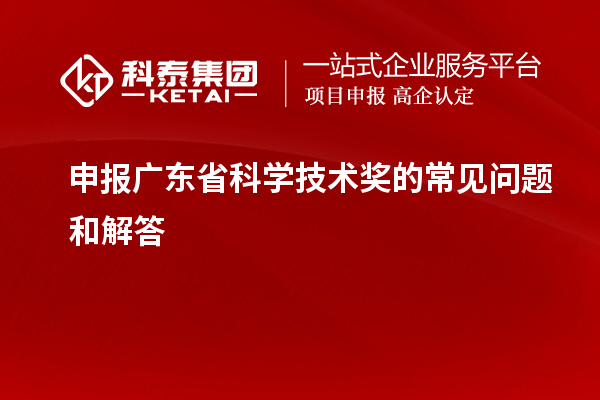 申報(bào)廣東省科學(xué)技術(shù)獎(jiǎng)的常見問題和解答