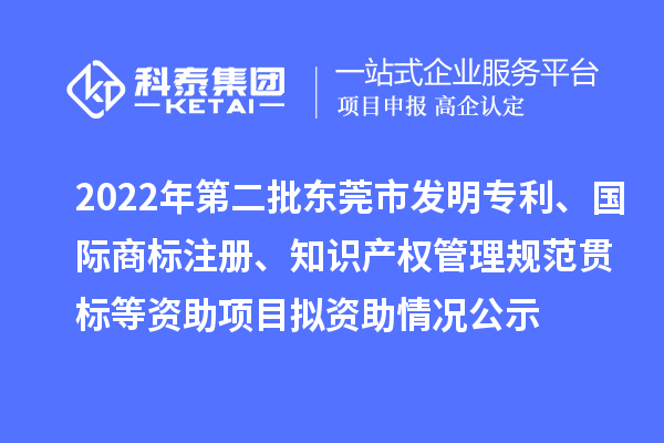 2022年第二批東莞市發(fā)明專利、國際商標注冊、知識產(chǎn)權(quán)管理規(guī)范貫標等資助項目擬資助情況公示