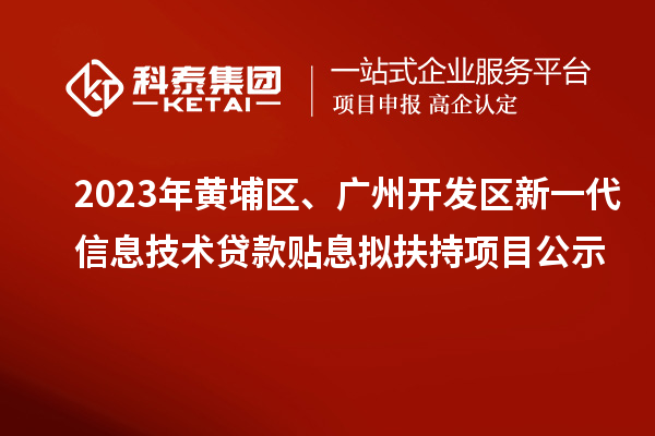 2023年黃埔區(qū)、廣州開發(fā)區(qū)新一代信息技術(shù)貸款貼息擬扶持項(xiàng)目公示