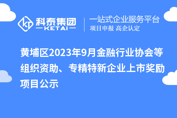 黃埔區(qū)2023年9月金融行業(yè)協(xié)會等組織資助、專精特新企業(yè)上市獎勵項目公示