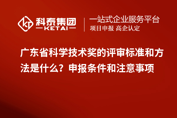 廣東省科學(xué)技術(shù)獎的評審標(biāo)準(zhǔn)和方法是什么？申報條件和注意事項
