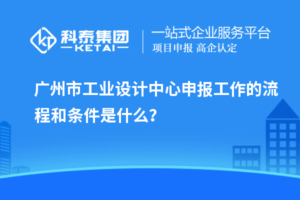 廣州市工業(yè)設(shè)計中心申報工作的流程和條件是什么？