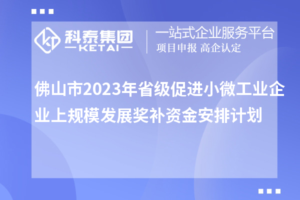 佛山市2023年省級促進(jìn)小微工業(yè)企業(yè)上規(guī)模發(fā)展獎補資金安排計劃
