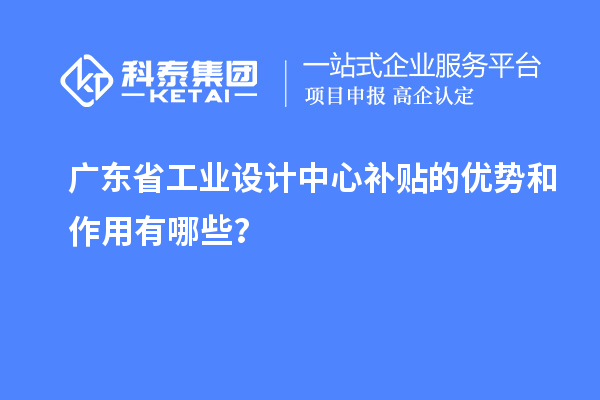 廣東省工業(yè)設(shè)計中心補(bǔ)貼的優(yōu)勢和作用有哪些？