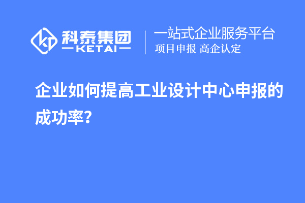 企業(yè)如何提高工業(yè)設(shè)計中心申報的成功率？
