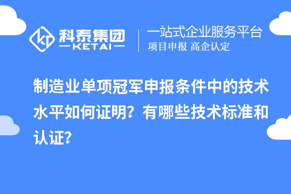 制造業(yè)單項(xiàng)冠軍申報(bào)條件中的技術(shù)水平如何證明？有哪些技術(shù)標(biāo)準(zhǔn)和認(rèn)證？