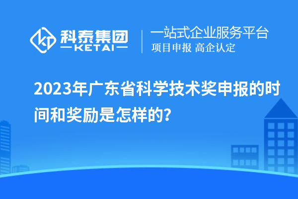 2023年廣東省科學(xué)技術(shù)獎申報的時間和獎勵是怎樣的？