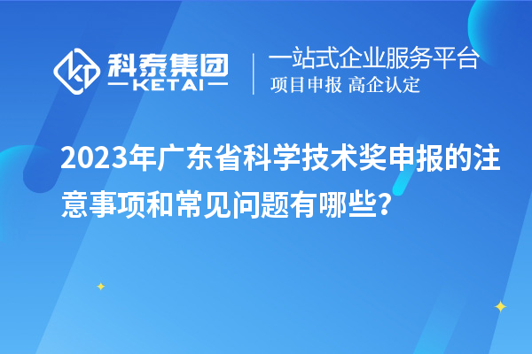2023年廣東省科學(xué)技術(shù)獎申報的注意事項和常見問題有哪些？