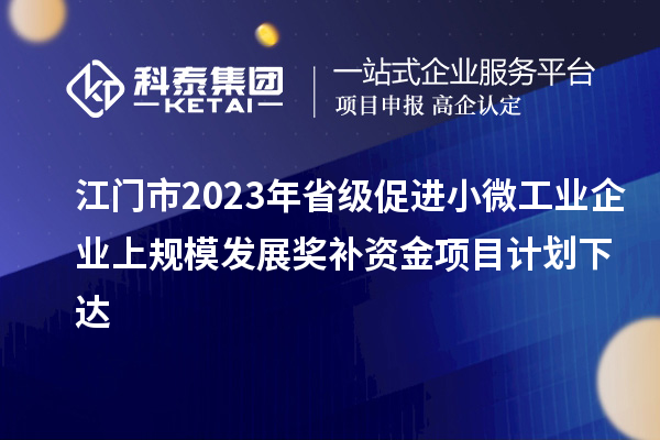 江門市2023年省級促進(jìn)小微工業(yè)企業(yè)上規(guī)模發(fā)展獎補(bǔ)資金項目計劃下達(dá)