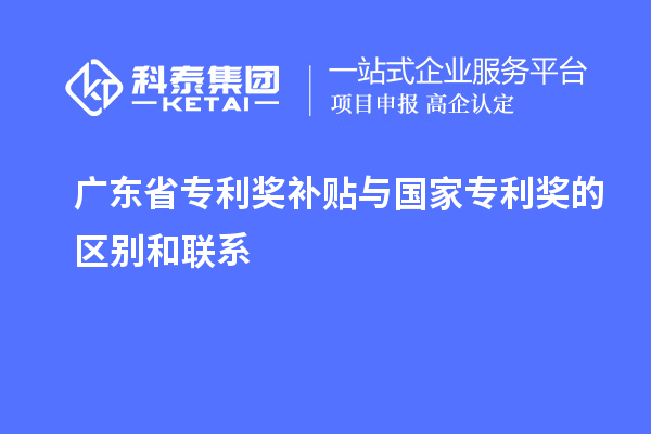 廣東省專利獎補貼與國家專利獎的區(qū)別和聯(lián)系