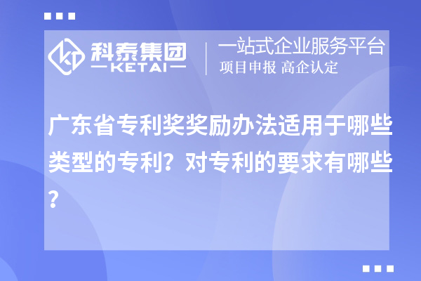 廣東省專利獎獎勵辦法適用于哪些類型的專利？對專利的要求有哪些？