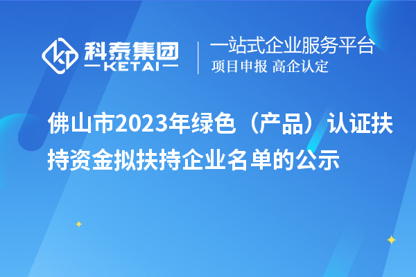 佛山市2023年綠色（產(chǎn)品）認證扶持資金擬扶持企業(yè)名單的公示