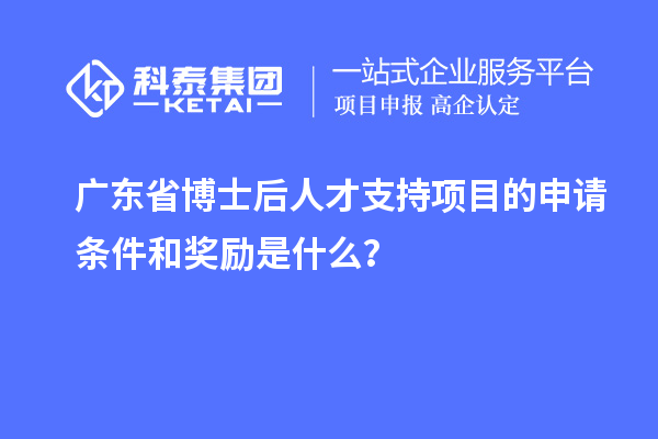 廣東省博士后人才支持項(xiàng)目的申請(qǐng)條件和獎(jiǎng)勵(lì)是什么？
