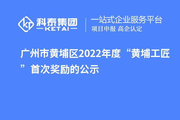 廣州市黃埔區(qū)2022年度“黃埔工匠”首次獎(jiǎng)勵(lì)的公示