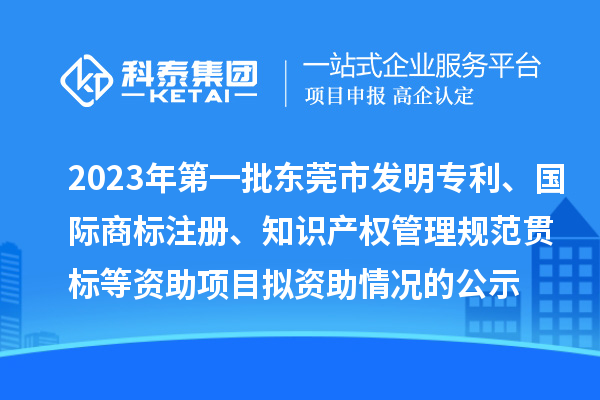 2023年第一批東莞市發(fā)明專利、國際商標(biāo)注冊、知識產(chǎn)權(quán)管理規(guī)范貫標(biāo)等資助項(xiàng)目擬資助情況的公示