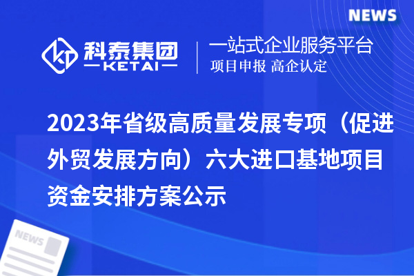 2023年省級高質量發(fā)展專項（促進外貿發(fā)展方向）六大進口基地項目資金安排方案公示