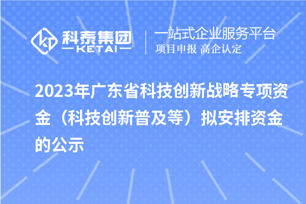 2023年廣東省科技創(chuàng)新戰(zhàn)略專項資金（科技創(chuàng)新普及等）擬安排資金的公示