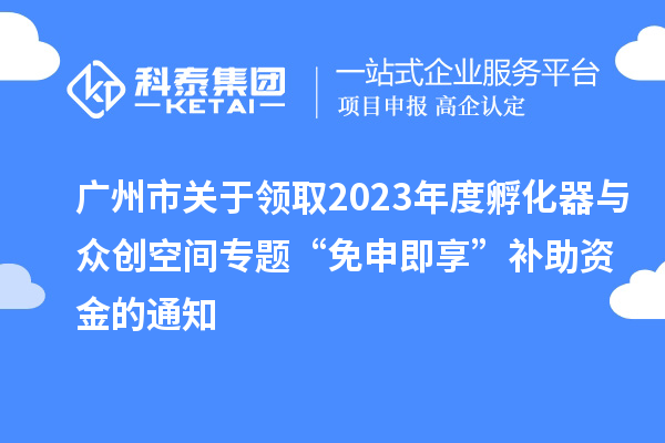 廣州市關(guān)于領取2023年度孵化器與眾創(chuàng)空間專題“免申即享”補助資金的通知