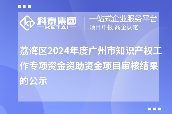 荔灣區(qū)2024年度廣州市知識產(chǎn)權工作專項資金資助資金項目審核結果的公示