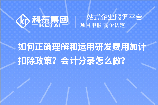 如何正確理解和運(yùn)用研發(fā)費(fèi)用加計(jì)扣除政策？會(huì)計(jì)分錄怎么做？