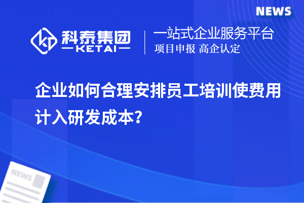 企業(yè)如何合理安排員工培訓使費用計入研發(fā)成本？
