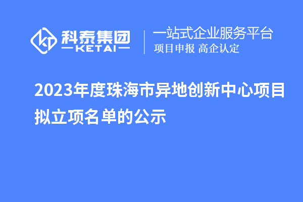 2023年度珠海市異地創(chuàng)新中心項(xiàng)目擬立項(xiàng)名單的公示