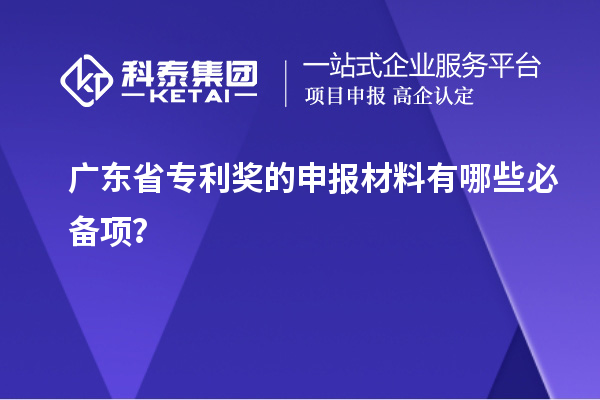 廣東省專利獎(jiǎng)的申報(bào)材料有哪些必備項(xiàng)？
