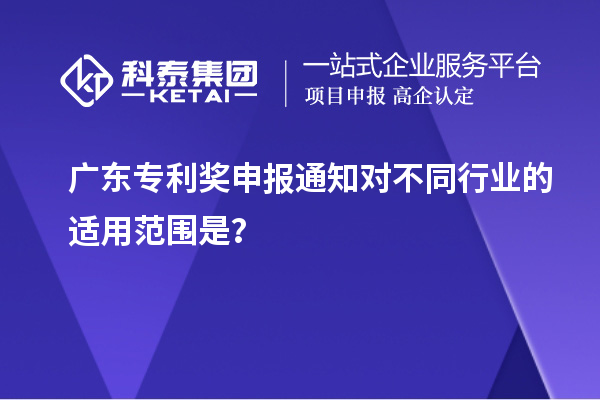 廣東專利獎申報(bào)通知對不同行業(yè)的適用范圍是？
