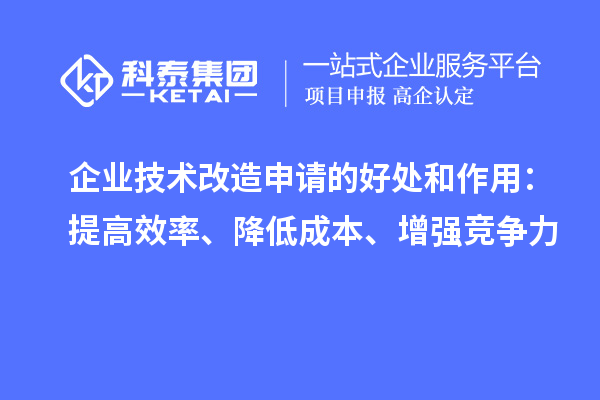 企業(yè)技術(shù)改造申請(qǐng)的好處和作用：提高效率、降低成本、增強(qiáng)競(jìng)爭(zhēng)力