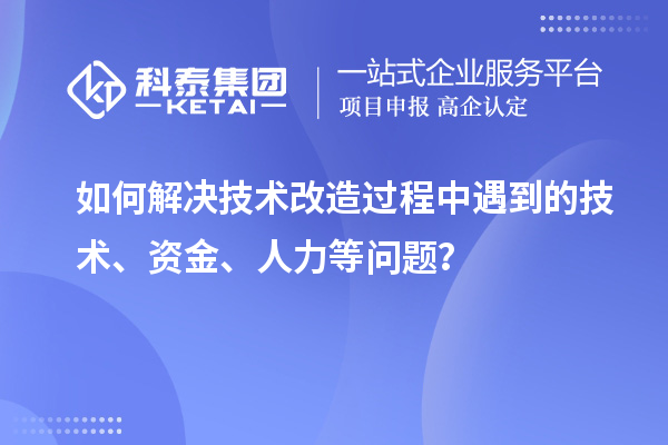 如何解決技術(shù)改造過程中遇到的技術(shù)、資金、人力等問題？