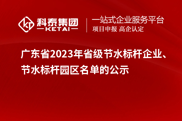 廣東省2023年省級節(jié)水標(biāo)桿企業(yè)、節(jié)水標(biāo)桿園區(qū)名單的公示