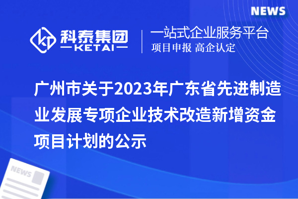 廣州市關(guān)于2023年廣東省先進制造業(yè)發(fā)展專項企業(yè)技術(shù)改造新增資金項目計劃的公示
