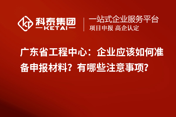 廣東省工程中心：企業(yè)應(yīng)該如何準(zhǔn)備申報(bào)材料？有哪些注意事項(xiàng)？