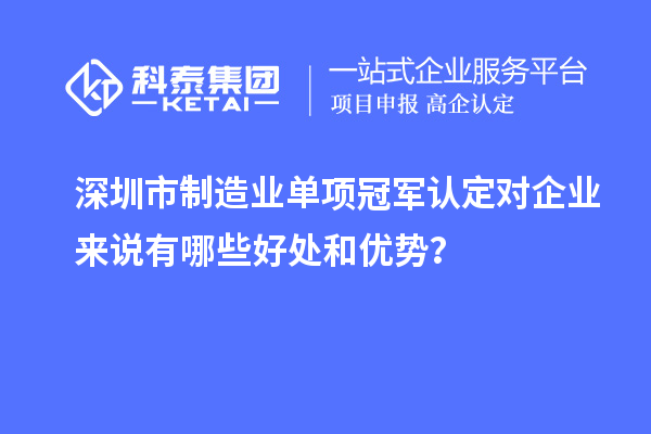 深圳市制造業(yè)單項(xiàng)冠軍認(rèn)定對企業(yè)來說有哪些好處和優(yōu)勢？