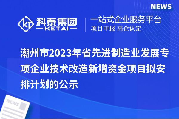 潮州市2023年省先進制造業(yè)發(fā)展專項企業(yè)技術改造新增資金項目擬安排計劃的公示